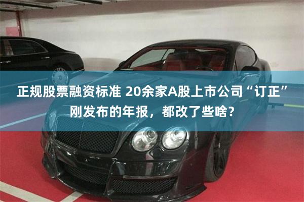 正规股票融资标准 20余家A股上市公司“订正”刚发布的年报，都改了些啥？