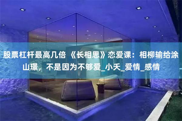 股票杠杆最高几倍 《长相思》恋爱课：相柳输给涂山璟，不是因为不够爱_小夭_爱情_感情