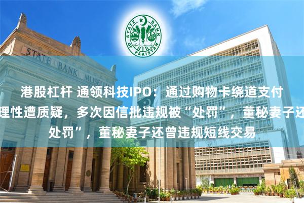 港股杠杆 通领科技IPO：通过购物卡绕道支付高管奖金惹眼合理性遭质疑，多次因信批违规被“处罚”，董秘妻子还曾违规短线交易
