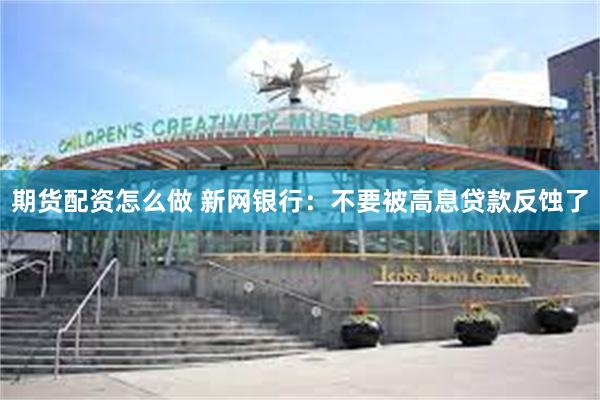 期货配资怎么做 新网银行：不要被高息贷款反蚀了