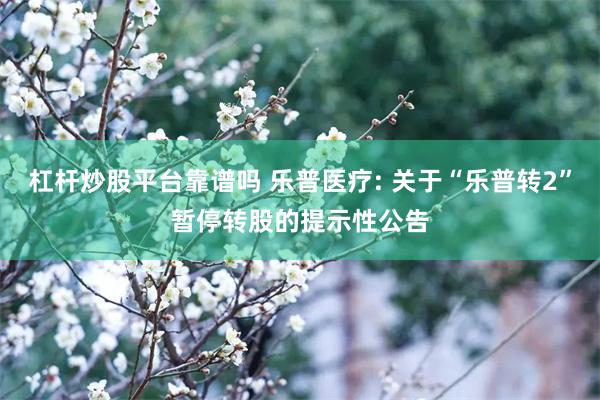 杠杆炒股平台靠谱吗 乐普医疗: 关于“乐普转2”暂停转股的提示性公告