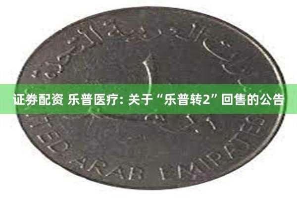 证劵配资 乐普医疗: 关于“乐普转2”回售的公告