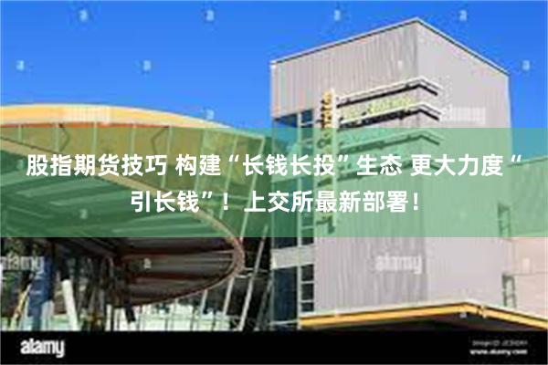 股指期货技巧 构建“长钱长投”生态 更大力度“引长钱”！上交所最新部署！