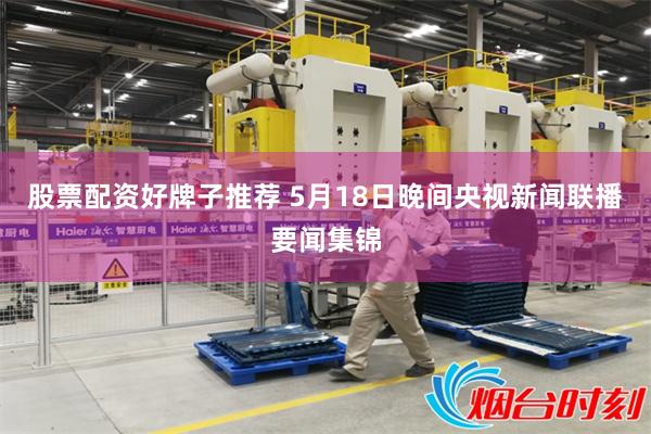 股票配资好牌子推荐 5月18日晚间央视新闻联播要闻集锦