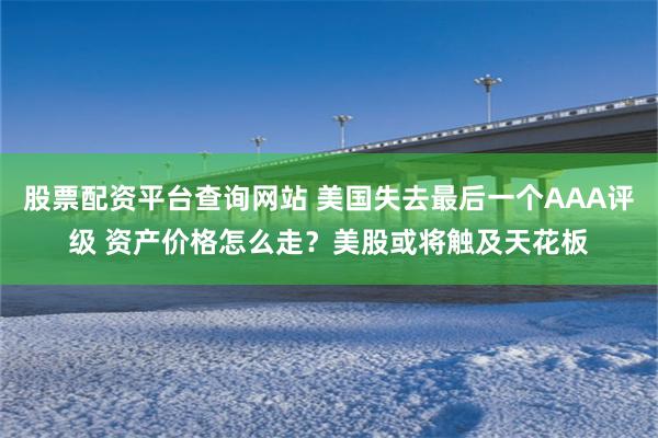 股票配资平台查询网站 美国失去最后一个AAA评级 资产价格怎么走？美股或将触及天花板