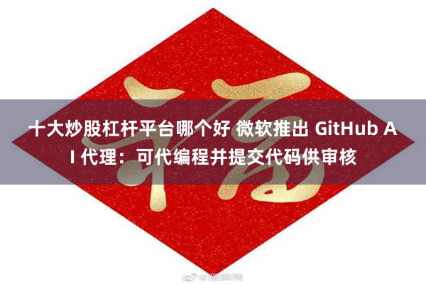 十大炒股杠杆平台哪个好 微软推出 GitHub AI 代理：可代编程并提交代码供审核