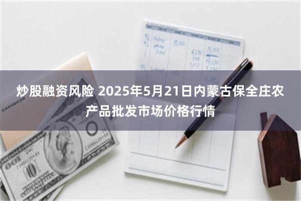 炒股融资风险 2025年5月21日内蒙古保全庄农产品批发市场价格行情