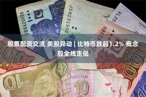 股票配资交流 美股异动 | 比特币跌超1.2% 概念股全线走低