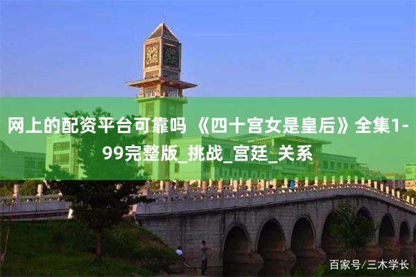 网上的配资平台可靠吗 《四十宫女是皇后》全集1-99完整版_挑战_宫廷_关系