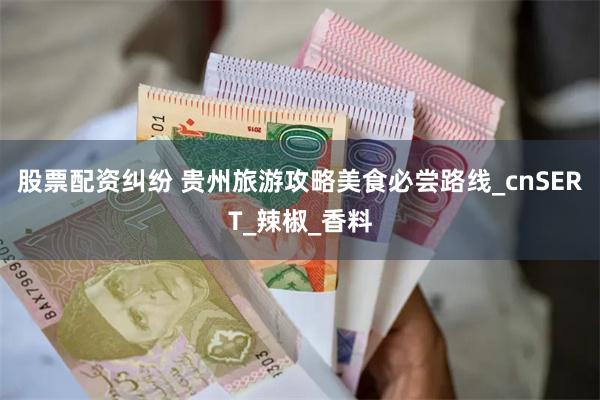 股票配资纠纷 贵州旅游攻略美食必尝路线_cnSERT_辣椒_香料