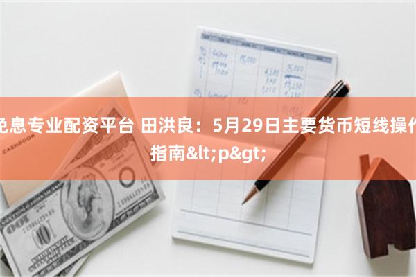 免息专业配资平台 田洪良：5月29日主要货币短线操作指南<p>