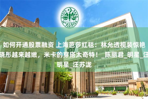 如何开通股票融资 上海芭莎红毯：林允透视装惊艳，毛晓彤越来越嫩，米卡的穿搭太奇特！_陈丽君_明星_汪苏泷