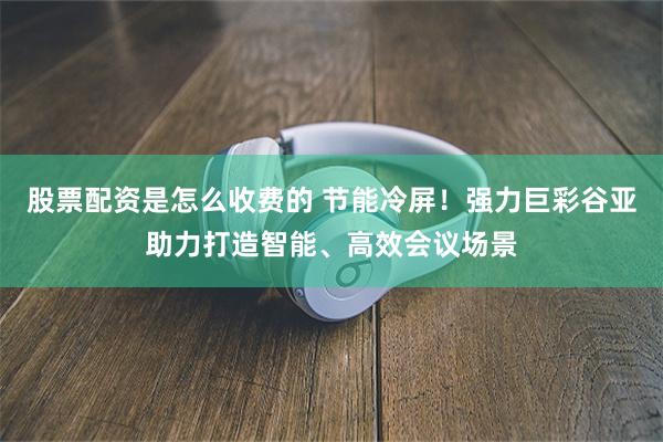 股票配资是怎么收费的 节能冷屏！强力巨彩谷亚助力打造智能、高效会议场景