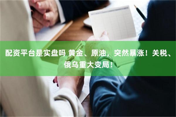 配资平台是实盘吗 黄金、原油，突然暴涨！关税、俄乌重大变局！