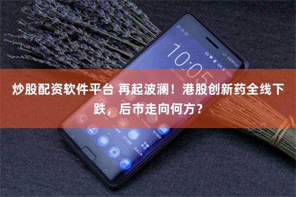 炒股配资软件平台 再起波澜！港股创新药全线下跌，后市走向何方？