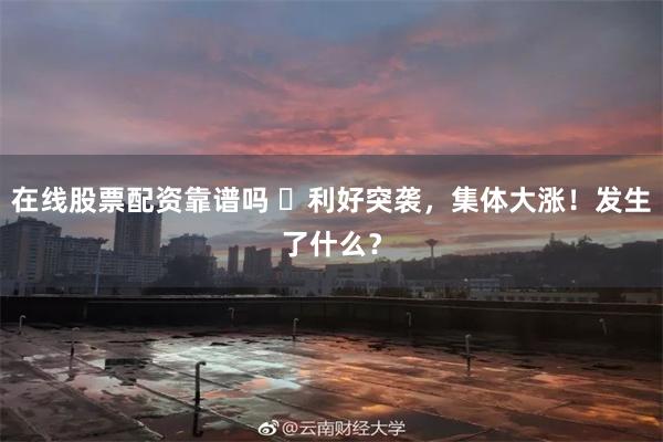 在线股票配资靠谱吗 ​利好突袭，集体大涨！发生了什么？