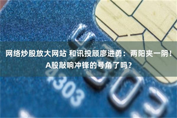 网络炒股放大网站 和讯投顾廖进勇：两阳夹一阴！A股敲响冲锋的号角了吗？