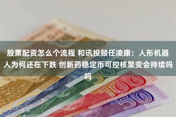 股票配资怎么个流程 和讯投顾任凌康：人形机器人为何还在下跌 创新药稳定币可控核聚变会持续吗