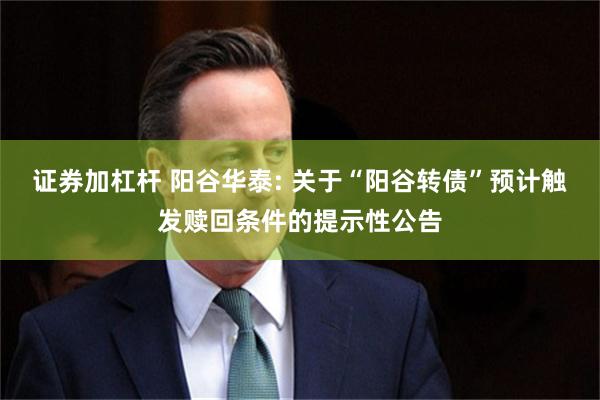 证券加杠杆 阳谷华泰: 关于“阳谷转债”预计触发赎回条件的提示性公告