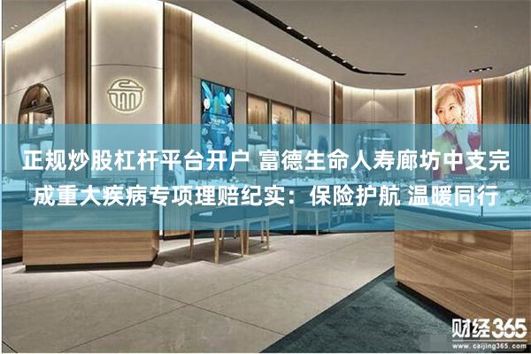 正规炒股杠杆平台开户 富德生命人寿廊坊中支完成重大疾病专项理赔纪实：保险护航 温暖同行