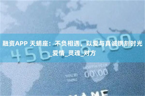 融资APP 天蝎座：不负相遇，以爱与真诚镌刻时光_爱情_灵魂_对方
