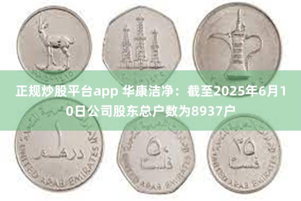 正规炒股平台app 华康洁净：截至2025年6月10日公司股东总户数为8937户