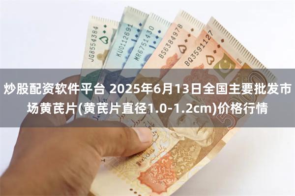 炒股配资软件平台 2025年6月13日全国主要批发市场黄芪片(黄芪片直径1.0-1.2cm)价格行情
