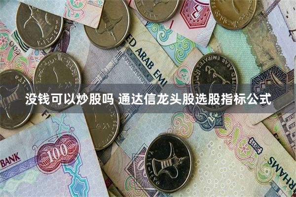 没钱可以炒股吗 通达信龙头股选股指标公式