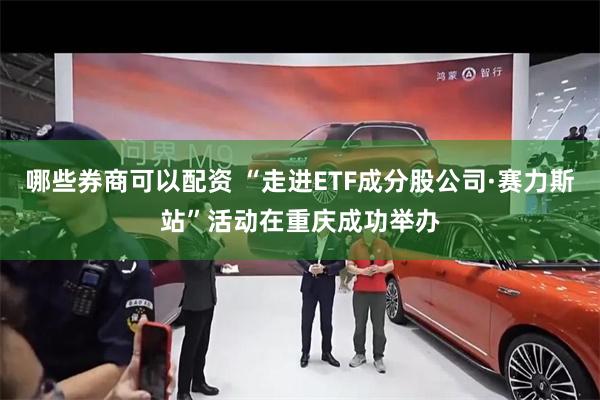 哪些券商可以配资 “走进ETF成分股公司·赛力斯站”活动在重庆成功举办
