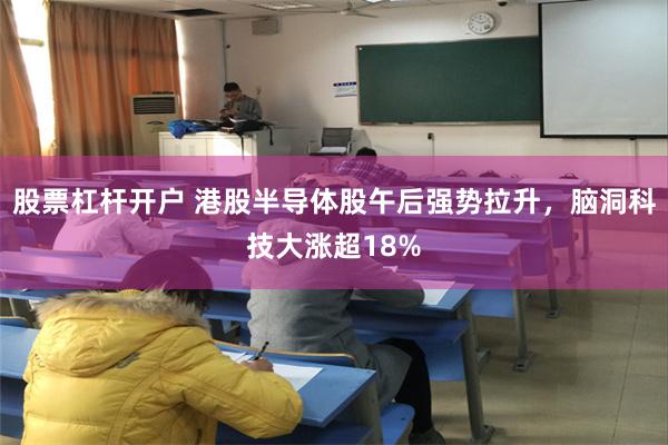 股票杠杆开户 港股半导体股午后强势拉升，脑洞科技大涨超18%
