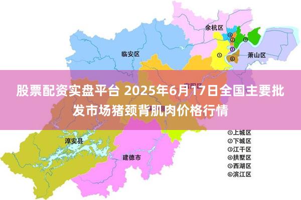 股票配资实盘平台 2025年6月17日全国主要批发市场猪颈背肌肉价格行情