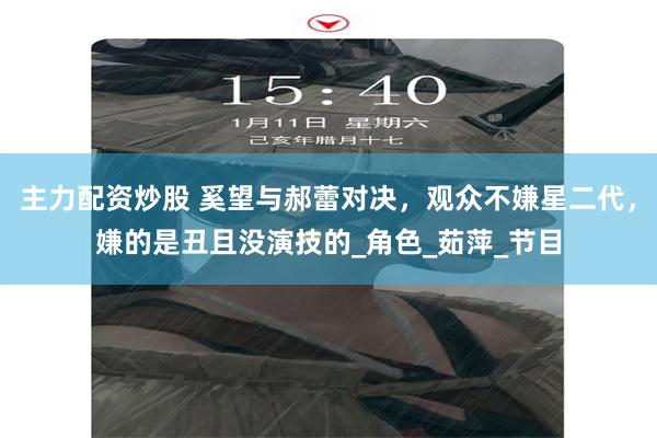 主力配资炒股 奚望与郝蕾对决，观众不嫌星二代，嫌的是丑且没演技的_角色_茹萍_节目