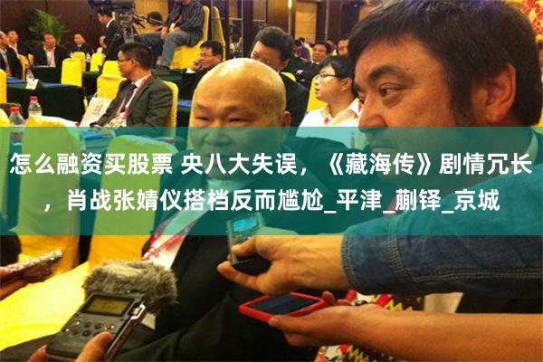 怎么融资买股票 央八大失误，《藏海传》剧情冗长，肖战张婧仪搭档反而尴尬_平津_蒯铎_京城