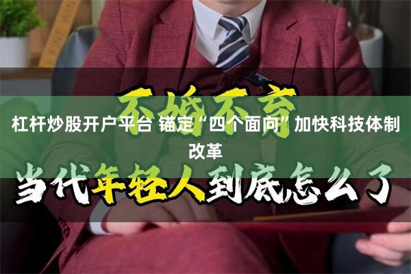 杠杆炒股开户平台 锚定“四个面向”加快科技体制改革