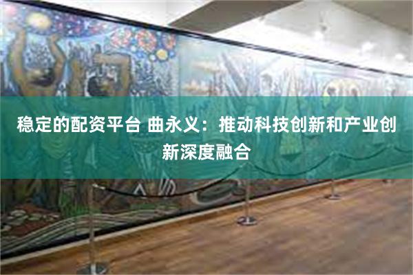 稳定的配资平台 曲永义：推动科技创新和产业创新深度融合