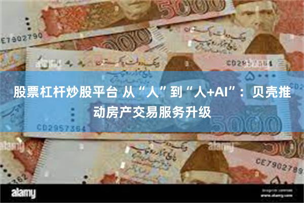 股票杠杆炒股平台 从“人”到“人+AI”：贝壳推动房产交易服务升级