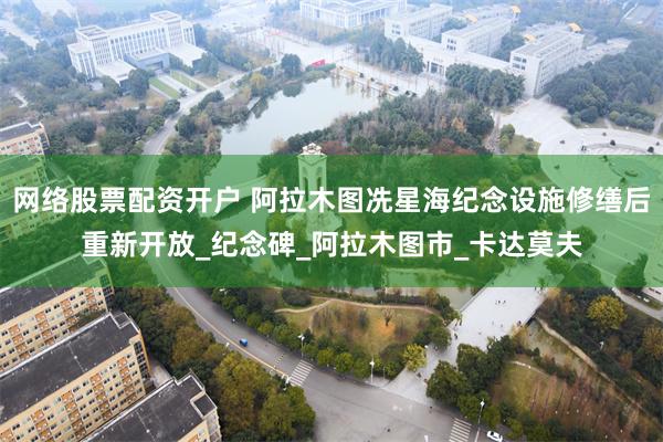 网络股票配资开户 阿拉木图冼星海纪念设施修缮后重新开放_纪念碑_阿拉木图市_卡达莫夫