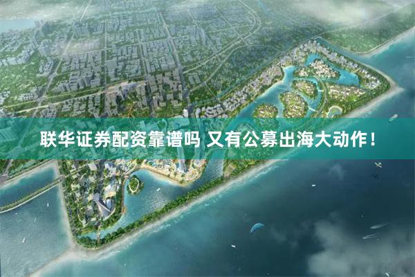 联华证券配资靠谱吗 又有公募出海大动作！