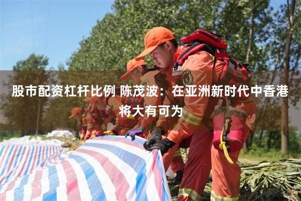 股市配资杠杆比例 陈茂波：在亚洲新时代中香港将大有可为
