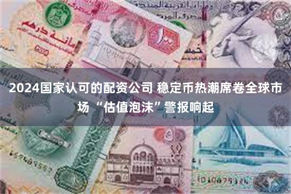 2024国家认可的配资公司 稳定币热潮席卷全球市场 “估值泡沫”警报响起