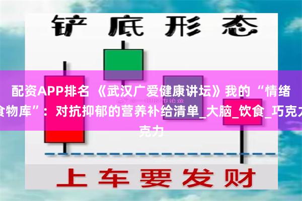 配资APP排名 《武汉广爱健康讲坛》我的 “情绪食物库”：对抗抑郁的营养补给清单_大脑_饮食_巧克力