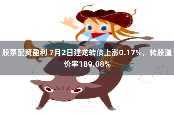 股票配资盈利 7月2日建龙转债上涨0.17%，转股溢价率189.08%