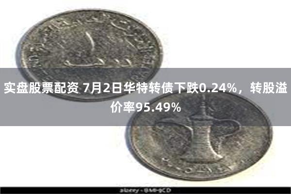 实盘股票配资 7月2日华特转债下跌0.24%，转股溢价率95.49%