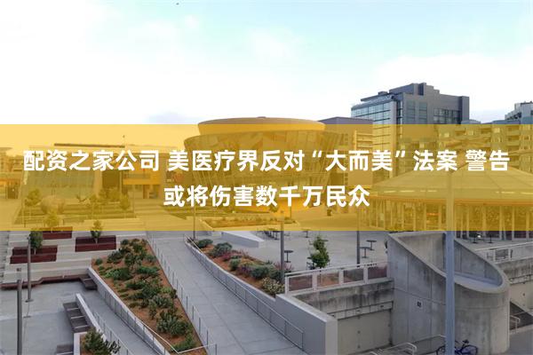 配资之家公司 美医疗界反对“大而美”法案 警告或将伤害数千万民众