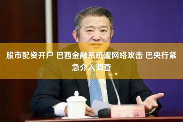 股市配资开户 巴西金融系统遭网络攻击 巴央行紧急介入调查