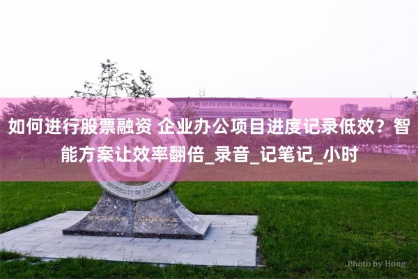 如何进行股票融资 企业办公项目进度记录低效？智能方案让效率翻倍_录音_记笔记_小时