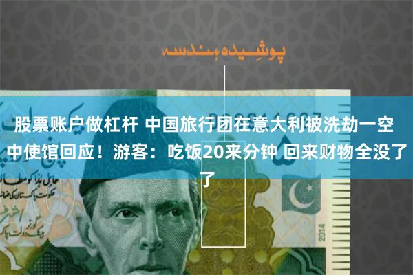 股票账户做杠杆 中国旅行团在意大利被洗劫一空 中使馆回应！游客：吃饭20来分钟 回来财物全没了