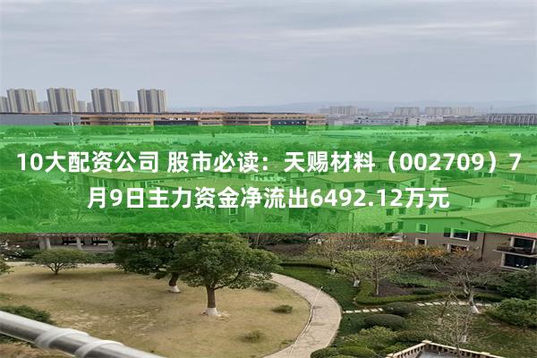 10大配资公司 股市必读：天赐材料（002709）7月9日主力资金净流出6492.12万元