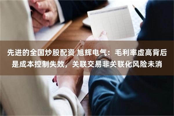 先进的全国炒股配资 旭辉电气：毛利率虚高背后是成本控制失效，关联交易非关联化风险未消