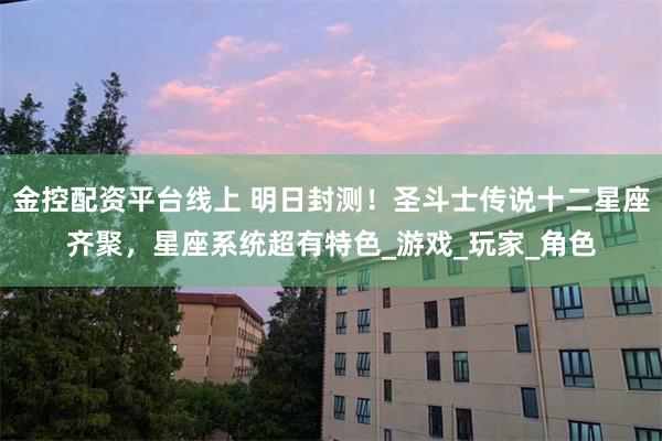 金控配资平台线上 明日封测！圣斗士传说十二星座齐聚，星座系统超有特色_游戏_玩家_角色